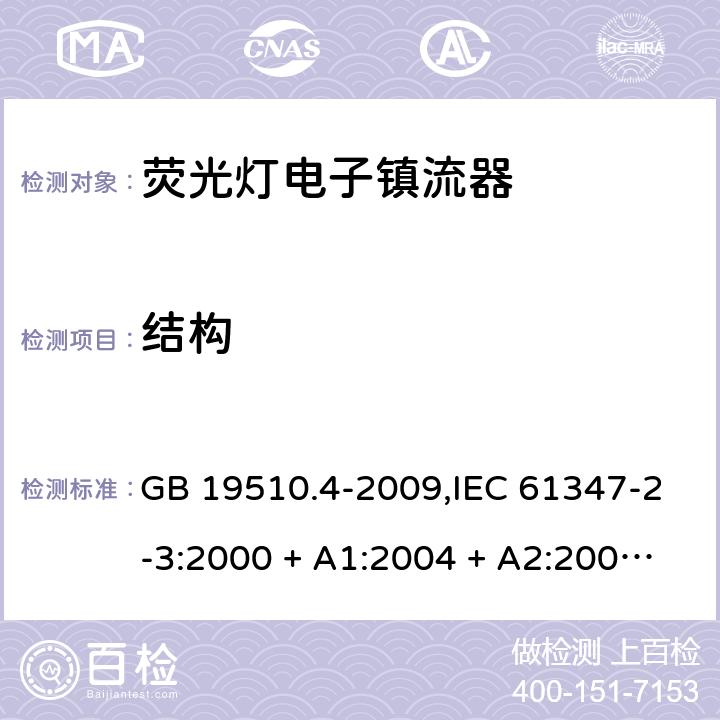 结构 灯的控制装置第2-3部分: 荧光灯用电子镇流器的特殊要求 GB 19510.4-2009,IEC 61347-2-3:2000 + A1:2004 + A2:2006,IEC 61347-2-3:2011+cord:2011+A1:2016,AS/NZS 61347.2.3:2016,EN 61347-2-3:2001 + A1:2004 + A2:2006,EN 61347-2-3:2011+A1:2017 18