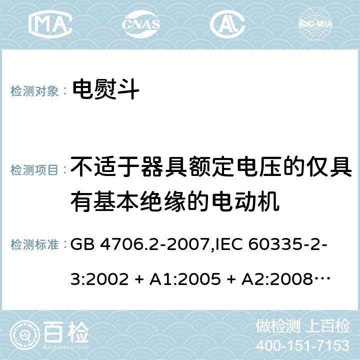 不适于器具额定电压的仅具有基本绝缘的电动机 家用和类似用途电器的安全 第2-3部分:电熨斗的特殊要求 GB 4706.2-2007,IEC 60335-2-3:2002 + A1:2005 + A2:2008,IEC 60335-2-3:2012 + A1:2015,AS/NZS 60335.2.3:2002 + A1:2005 + A2:2009,AS/NZS 60335.2.3:2012 + A1:2016,EN 60335-2-3:2002 + A1:2005 + A2:2008 + A11:2010 + AC:2012,EN 60335-2-3:2016 附录I