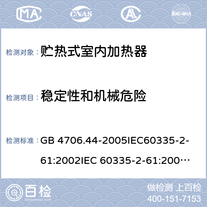 稳定性和机械危险 家用和类似用途电器的安全　贮热式室内加热器的特殊要求 GB 4706.44-2005
IEC60335-2-61:2002
IEC 60335-2-61:2002/AMD1:2005
IEC 60335-2-61:2002/AMD2:2008
EN 60335-2-61:2003 20