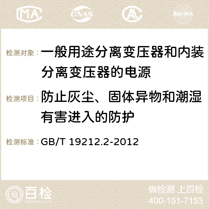 防止灰尘、固体异物和潮湿有害进入的防护 电力变压器、电源、电抗器和类似产品的安全第2部分：一般用途分离变压器和内装分离变压器的电源的特殊要求 GB/T 19212.2-2012 Cl.17