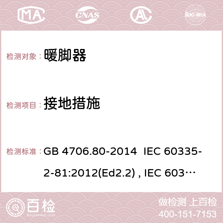 接地措施 家用和类型用途电器的安全 暖脚器和热脚垫的特殊要求 GB 4706.80-2014 IEC 60335-2-81:2012(Ed2.2) , IEC 60335-2-81:2015+A1:2017, EN 60335-2-81:2016 27