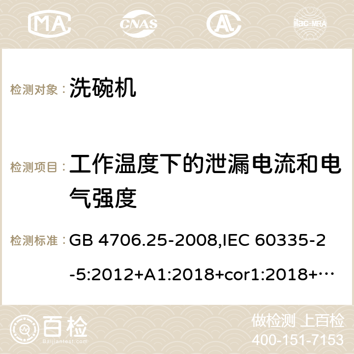 工作温度下的泄漏电流和电气强度 家用和类似用途电器的安全 第2-5部分：洗碗机的特殊要求 GB 4706.25-2008,IEC 60335-2-5:2012+A1:2018+cor1:2018+SH1:2019,AS/NZS 60335.2.5:2002+A1:2005+A2:2009+A3:2009,AS/NZS 60335.2.5:2014+A1:2015+A2:2018,EN 60335-2-5:2015+A11:2019 13