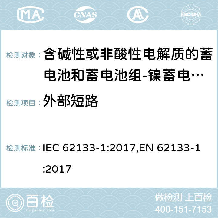 外部短路 含碱性或其他非酸性电解质的蓄电池和蓄电池组 便携式密封蓄电池和蓄电池组的安全性要求第1部分：镍体系 IEC 62133-1:2017,EN 62133-1:2017 7.3.2