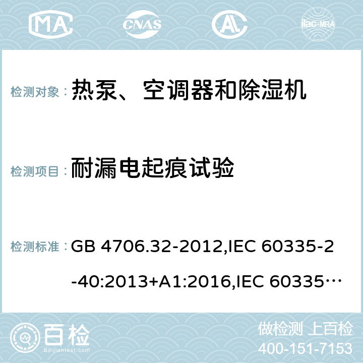 耐漏电起痕试验 家用和类似用途电器的安全 第2-40部分：热泵、空调器和除湿机的特殊要求 GB 4706.32-2012,IEC 60335-2-40:2013+A1:2016,IEC 60335-2-40:2018,AS/NZS 60335.2.40:2001+A1:2007,AS/NZS 60335.2.40:2006,AS/NZS 60335.2.40:2015,AS/NZS 60335.2.40:2019,EN 60335-2-40:2003+cor:2010+cor:2006+A11:2004+A12:2005+A1:2006+A2:2009+A13:2012+AC:2013 附录N