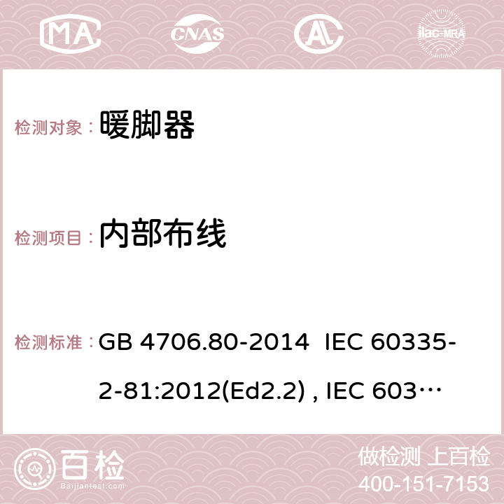 内部布线 家用和类型用途电器的安全 暖脚器和热脚垫的特殊要求 GB 4706.80-2014 IEC 60335-2-81:2012(Ed2.2) , IEC 60335-2-81:2015+A1:2017, EN 60335-2-81:2016 23