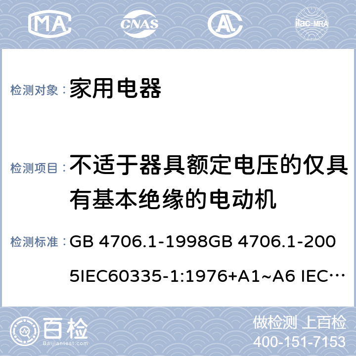 不适于器具额定电压的仅具有基本绝缘的电动机 家用和类似用途电器的安全 第1部分：通用要求 GB 4706.1-1998GB 4706.1-2005IEC60335-1:1976+A1~A6 IEC60335-1:1991+A1:1994+A2:1999 IEC60335-1:2001+A1:2004+A2:2006 IEC60335-1:2010+A1:2013+A2:2016 J60335-1(H27) 附录 I