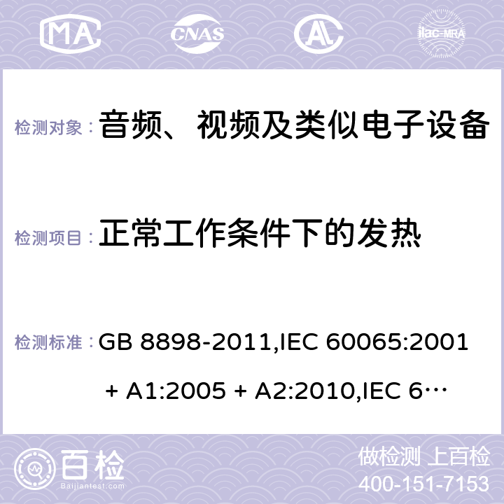 正常工作条件下的发热 音频、视频及类似电子设备 安全要求 GB 8898-2011,IEC 60065:2001 + A1:2005 + A2:2010,IEC 60065:2014+cor.1:2015+cor.1:2016,AS/NZS 60065:2012+A1:2015,AS/NZS 60065:2018;EN 60065:2002 + A1:2006 + A11:2008 + A2:2010 + A12:2011,EN 60065:2014+AC:2016+A11:2017+AC:2017--01 7