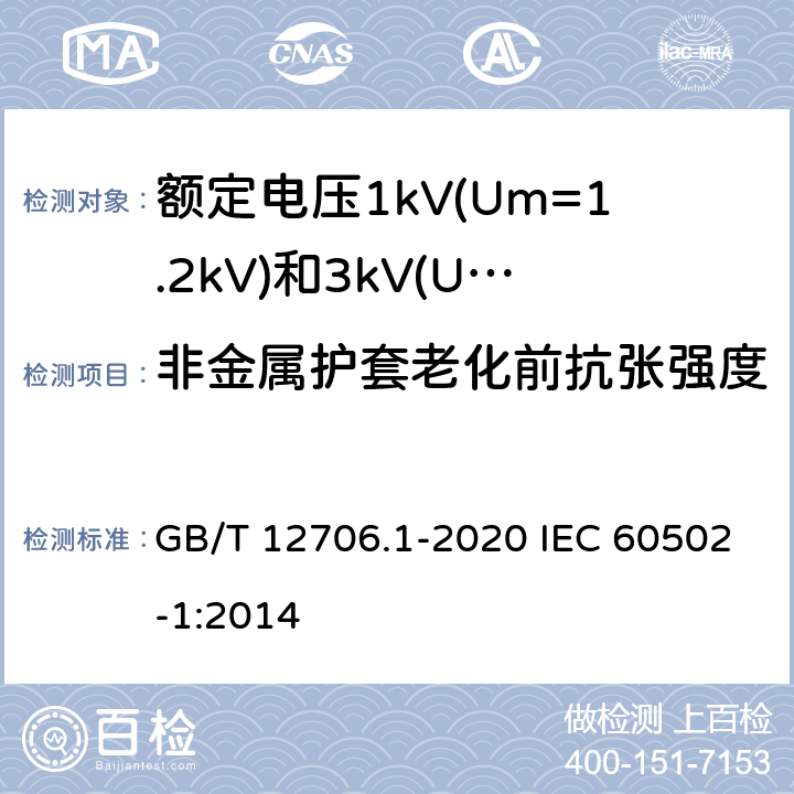 非金属护套老化前抗张强度 额定电压1kV(Um=1.2kV)到35kV(Um=40.5kV)挤包绝缘电力电缆及附件 第1部分：额定电压1kV(Um=1.2kV)和3kV(Um=3.6kV)电缆 GB/T 12706.1-2020 IEC 60502-1:2014 18.4