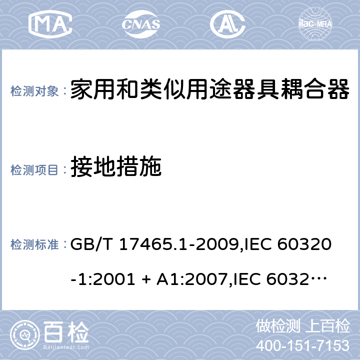 接地措施 家用和类似用途器具耦合器. 第1部分:通用要求 GB/T 17465.1-2009,IEC 60320-1:2001 + A1:2007,IEC 60320-1:2015+A1:2018+cor1:2016+cor2:2019,AS/NZS 60320.1:2004,AS/NZS 60320.1:2012,EN 60320-1:2001 + A1:2007,EN 60320-1:2015+AC:2016+AC:2019 11