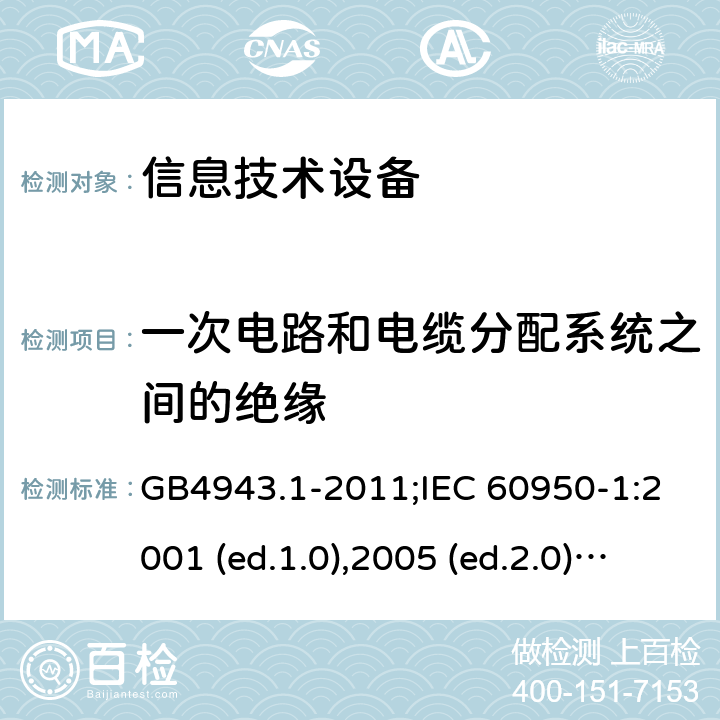 一次电路和电缆分配系统之间的绝缘 信息技术设备-安全 第1部分：通用要求 GB4943.1-2011;IEC 60950-1:2001 (ed.1.0),2005 (ed.2.0) +a1:2009+a2:2013, 2012 (ed2.1) ,2013 (ed2.2) 7.4