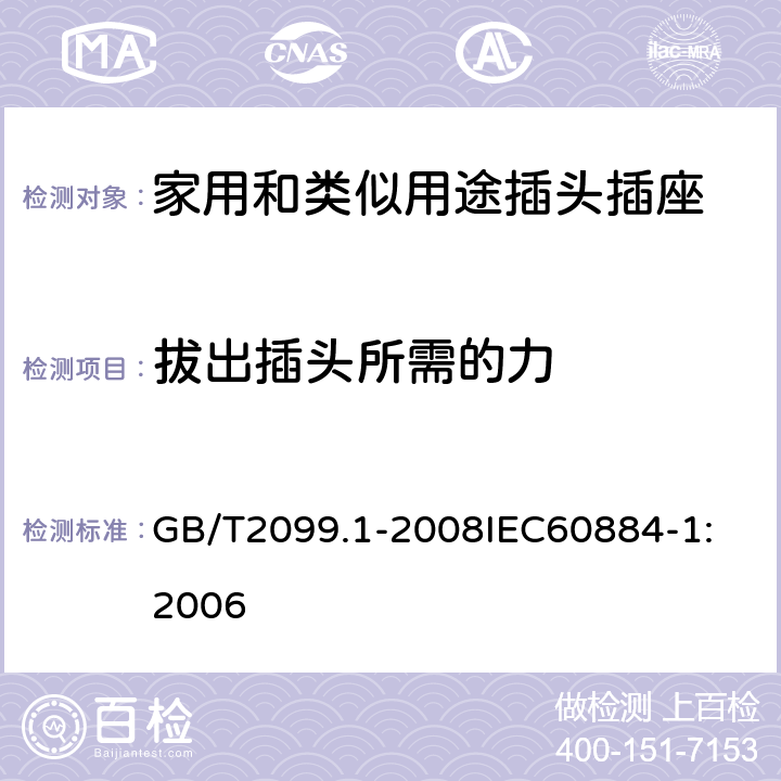 拔出插头所需的力 家用和类似用途插头插座 第1部分：通用要求 GB/T2099.1-2008
IEC60884-1:2006 22