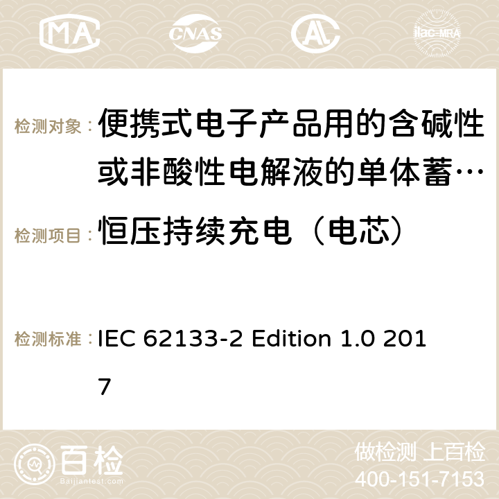 恒压持续充电（电芯） 便携式电子产品用的含碱性或非酸性电解液的单体蓄电池和电池组–第2部分锂体系 IEC 62133-2 Edition 1.0 2017 7.2.1