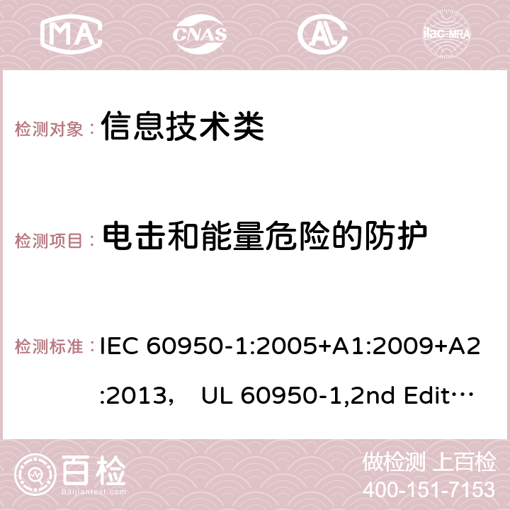 电击和能量危险的防护 信息技术设备的安全 第1 部分：通用要求 IEC 60950-1:2005+A1:2009+A2:2013， UL 60950-1,2nd Edition,2014-10-14， AS/NZS 60950.1:2015， CSA C22.2 No,60950-1-07,2nd Edition， EN 60950-1:2006/A2:2013 2.1