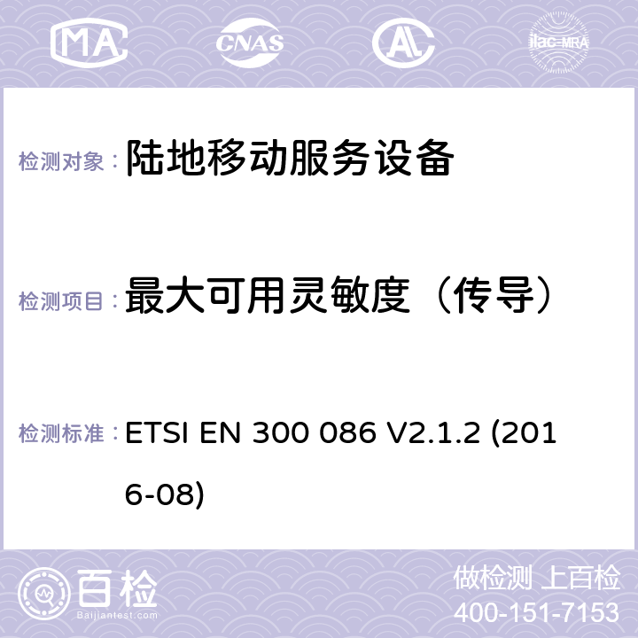 最大可用灵敏度（传导） 陆地移动服务,与内部或外部的射频设备连接器主要用于模拟语音,协调标准覆盖的基本要求第2014/53号指令第3.2条/ EU ETSI EN 300 086 V2.1.2 (2016-08) 8.1