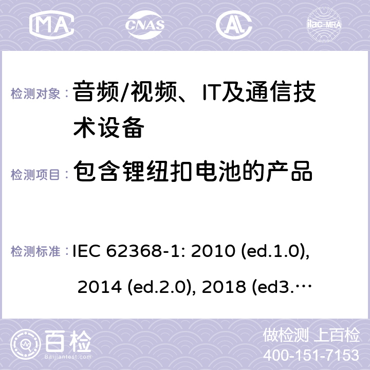 包含锂纽扣电池的产品 音频/视频，信息和通信技术设备 - 第1部分：安全要求 IEC 62368-1: 2010 (ed.1.0), 2014 (ed.2.0), 2018 (ed3.0); IEC 62368-1:2020+a11:2020