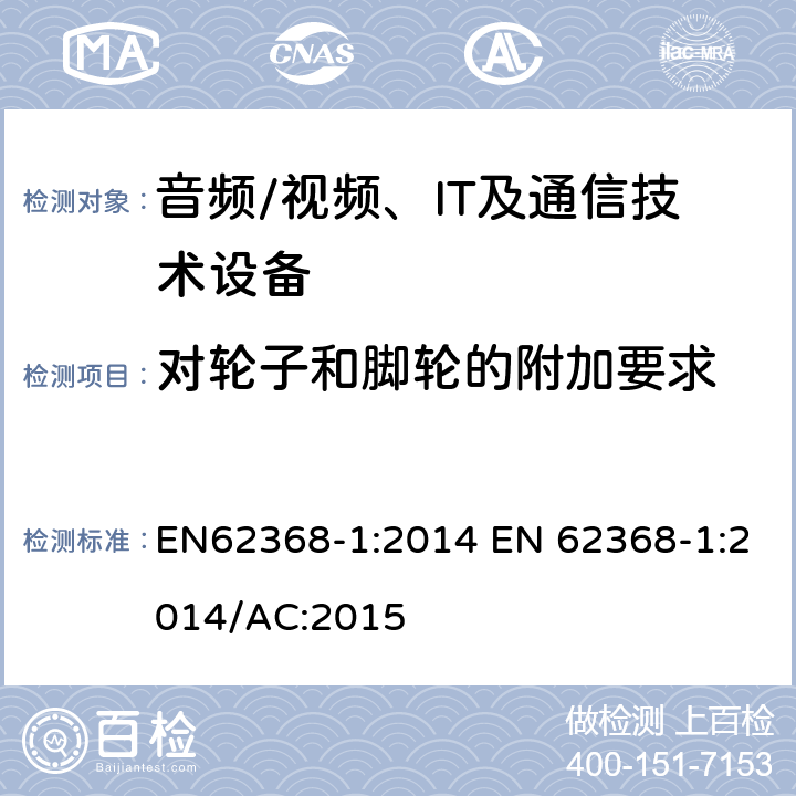 对轮子和脚轮的附加要求 音频/视频，信息和通信技术设备 - 第1部分：安全要求 EN62368-1:2014 EN 62368-1:2014/AC:2015 8.9