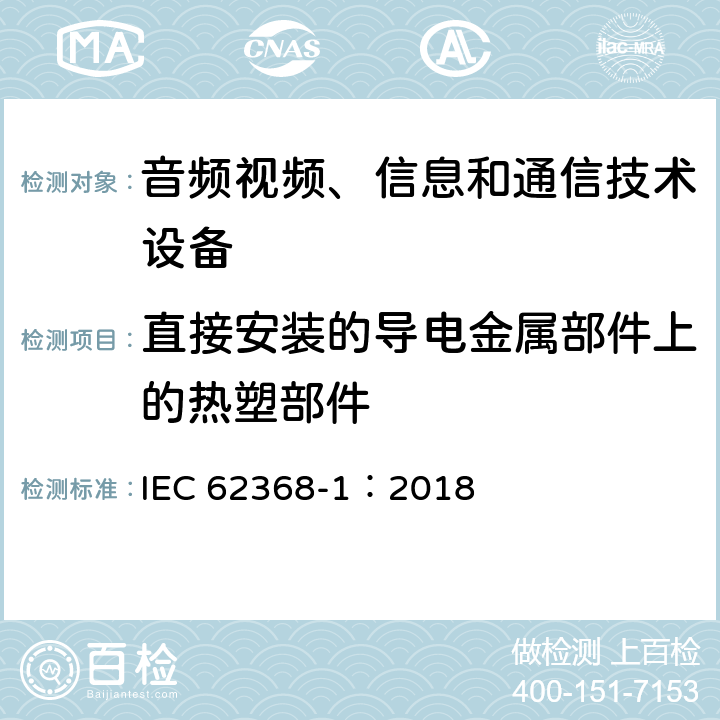 直接安装的导电金属部件上的热塑部件 音频视频、信息和通信技术设备 第1部分 安全要求 IEC 62368-1：2018 5.4.1.10