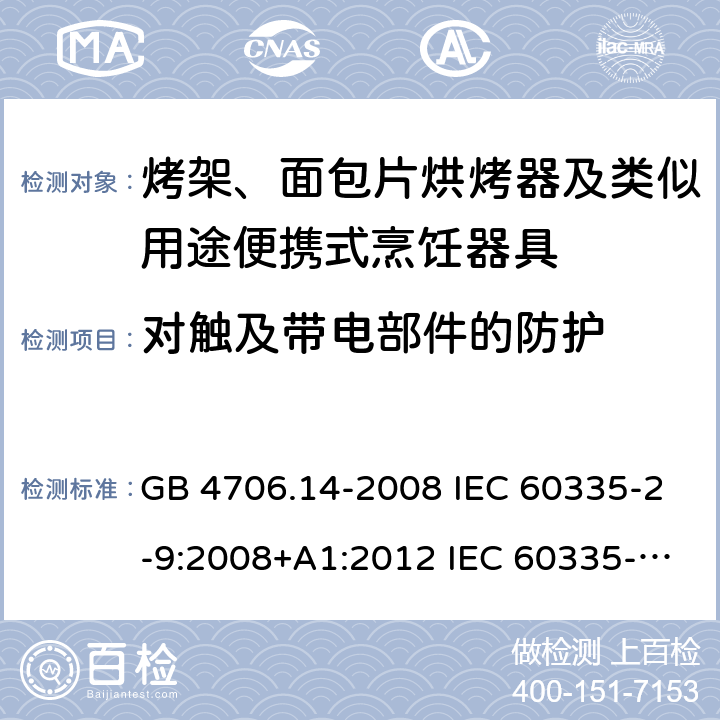 对触及带电部件的防护 家用和类似用途电器的安全 烤架、面包片烘烤器及类似用途便携式烹饪器具的特殊要求 GB 4706.14-2008 IEC 60335-2-9:2008+A1:2012 IEC 60335-2-9:2008+A1:2012+A2:2016 IEC 60335-2-9:2019 EN 60335-2-9:2003+A1:2004+A2:2006+A12:2007+A13:2010AS/NZS 60335.2.9:2014+A1:2015+A2:2016+A3:2017 8