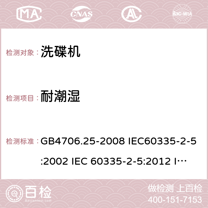 耐潮湿 家用和类似用途电器的安全 洗碟机的特殊要求 GB4706.25-2008 IEC60335-2-5:2002 IEC 60335-2-5:2012 IEC 60335-2-5:2002/AMD1:2005 IEC 60335-2-5:2002/AMD2:2008 EN 60335-2-5-2003 EN 60335-2-5-2015 15