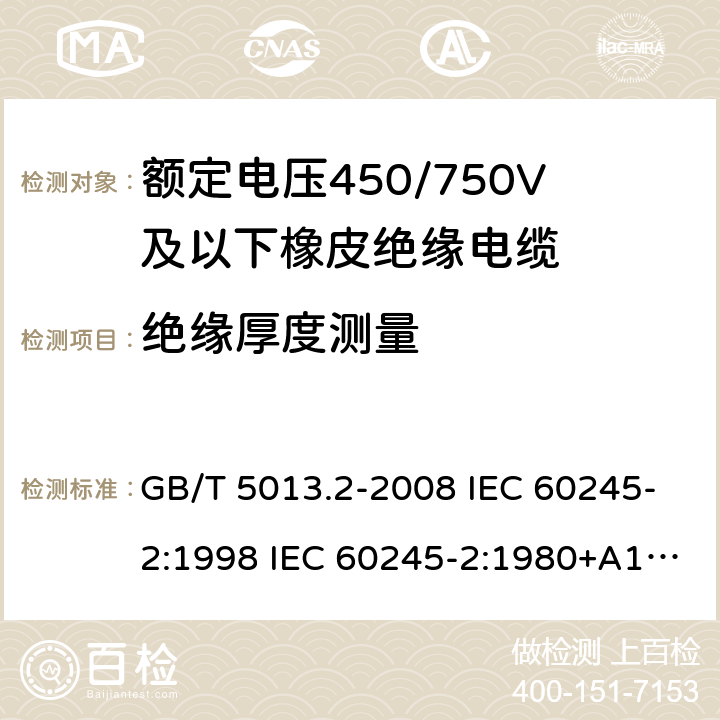 绝缘厚度测量 额定电压450/750V及以下橡皮绝缘电缆 第2部分试验方法 GB/T 5013.2-2008 IEC 60245-2:1998 IEC 60245-2:1980+A1:1985 IEC 60245-2:1994+A1:1997+A2:1998 J 60245-2（H20） JIS C 3663-2：2003 1.9