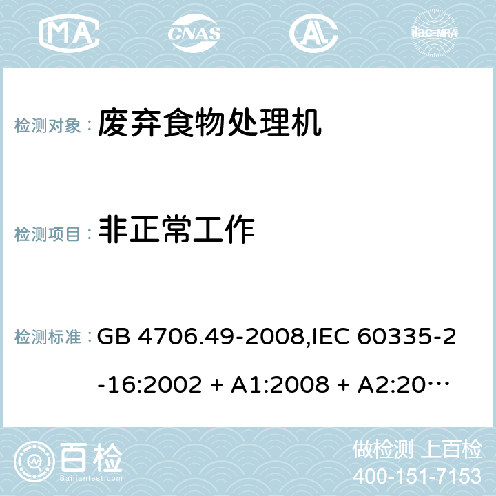 非正常工作 家用和类似用途电器的安全 第2-16部分:废弃食物处理机的特殊要求 GB 4706.49-2008,IEC 60335-2-16:2002 + A1:2008 + A2:2011,AS/NZS 60335.2.16:2006
+ A1:2009,AS/NZS 60335.2.16:2012,EN 60335-2-16:2003 + A1:2008 + A2:2012+A11:2018 19