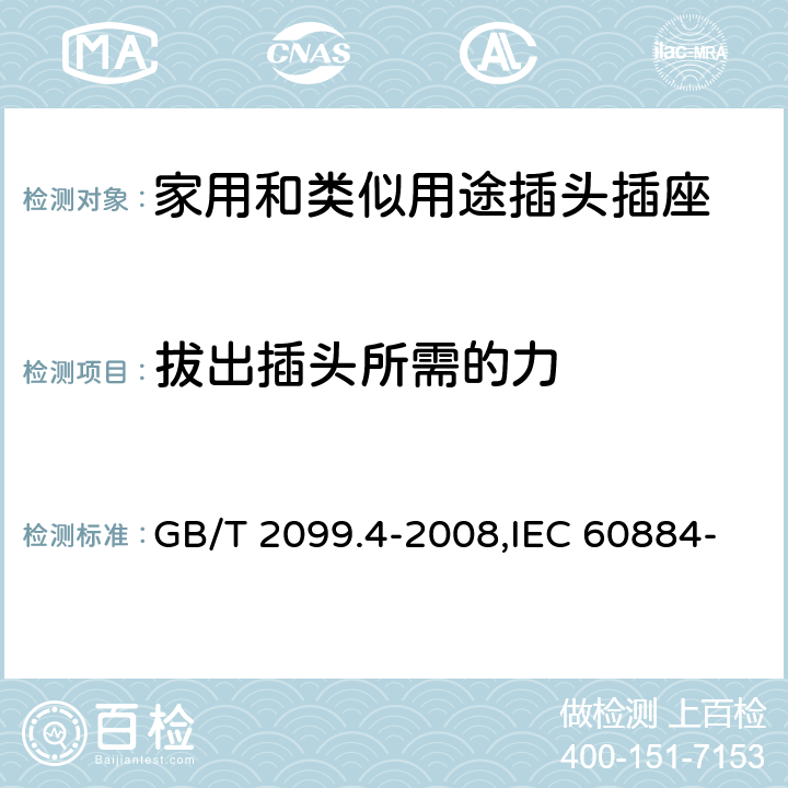 拔出插头所需的力 家用和类似用途的插头和插座 第2部分:第3节:固定式无联锁开关插座的特殊要求 GB/T 2099.4-2008,IEC 60884-2-3:2006,IEC 60884-2-3:1989 22