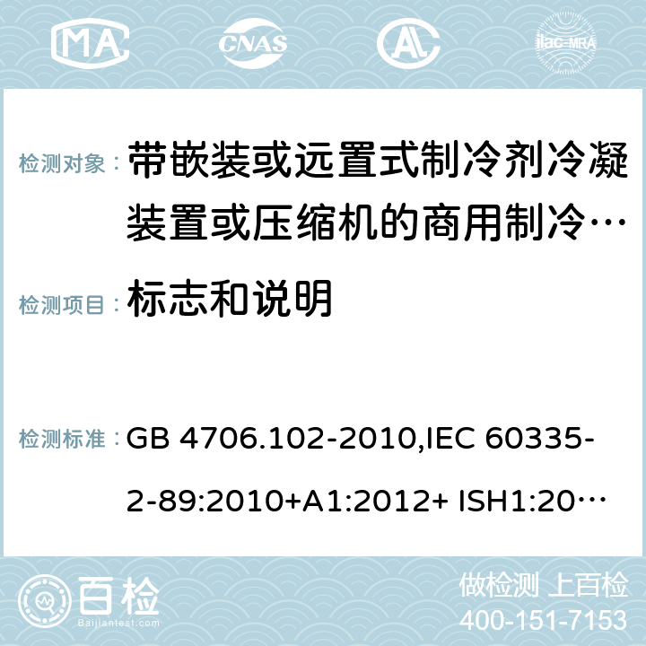 标志和说明 家用和类似用途电器的安全 第2-89部分：带嵌装或远置式制冷剂冷凝装置或压缩机的商用制冷器具的特殊要求 GB 4706.102-2010,IEC 60335-2-89:2010+A1:2012+ ISH1:2014+A2:2015,IEC 60335-2-89:2019+COR1:2019,AS/NZS 60335.2.89:2002+A1：2003+A2：2005+A3：2007,AS/NZS 60335.2.89:2010+A1：2013+A2：2016,EN 60335-2-89:2010+A1:2016+A2:2017 7