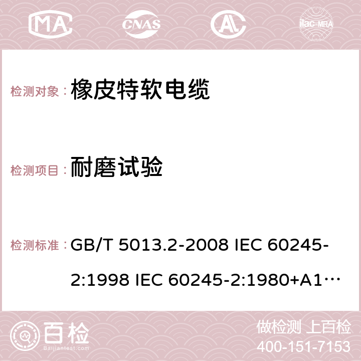 耐磨试验 额定电压450/750V及以下橡皮绝缘电缆 第2部分试验方法 GB/T 5013.2-2008 IEC 60245-2:1998 IEC 60245-2:1980+A1:1985 IEC 60245-2:1994+A1:1997+A2:1998 J 60245-2（H20） JIS C 3663-2：2003 3.3