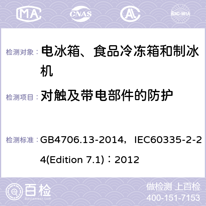 对触及带电部件的防护 家用和类似用途电器的安全 电冰箱、食品冷冻箱和制冰机的特殊要求 GB4706.13-2014，IEC60335-2-24(Edition 7.1)：2012 3