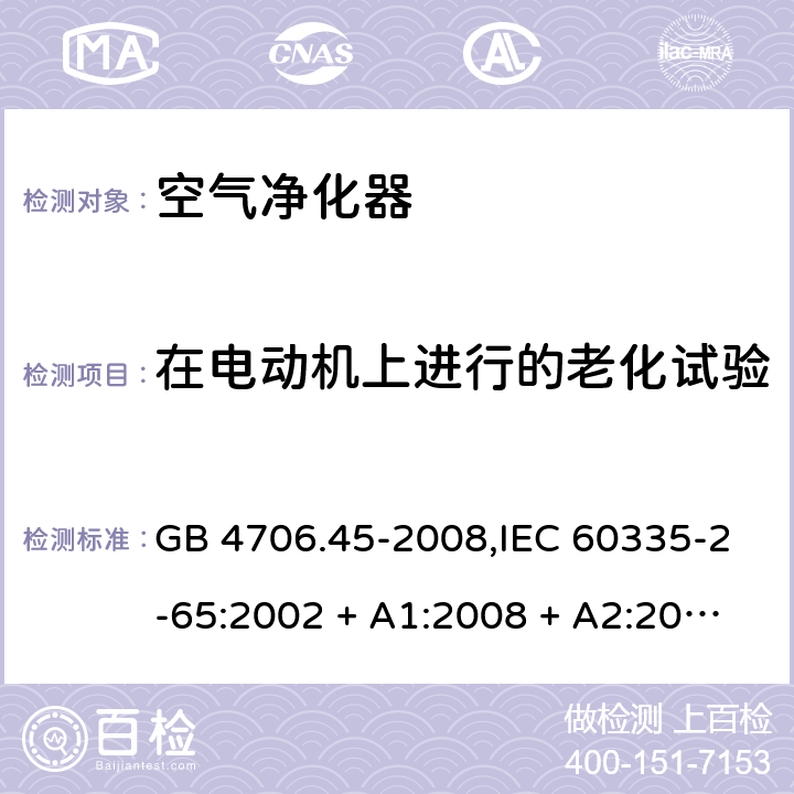 在电动机上进行的老化试验 家用和类似用途电器的安全 第2-65部分:空气净化器的特殊要求 GB 4706.45-2008,IEC 60335-2-65:2002 + A1:2008 + A2:2015,AS/NZS 60335.2.65:2006
 + A1:2009,AS/NZS 60335.2.65:2015,EN 60335-2-65:2003 + A1:2008 + A11:2012 附录C