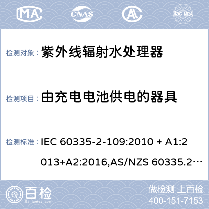 由充电电池供电的器具 家用和类似用途电器的安全 第2-109部分:紫外线辐射水处理器的特殊要求 IEC 60335-2-109:2010 + A1:2013+A2:2016,AS/NZS 60335.2.109:2011+A1：2014+A2：2017,EN 60335-2-109:2010+A1:2018+A2:2018 GB 4706.1： 附录B 由充电电池供电的器具，IEC 60335-1,AS/NZS 60335.1和EN 60335-1：附录B由可以在器具内充电的充电电池供电的器具