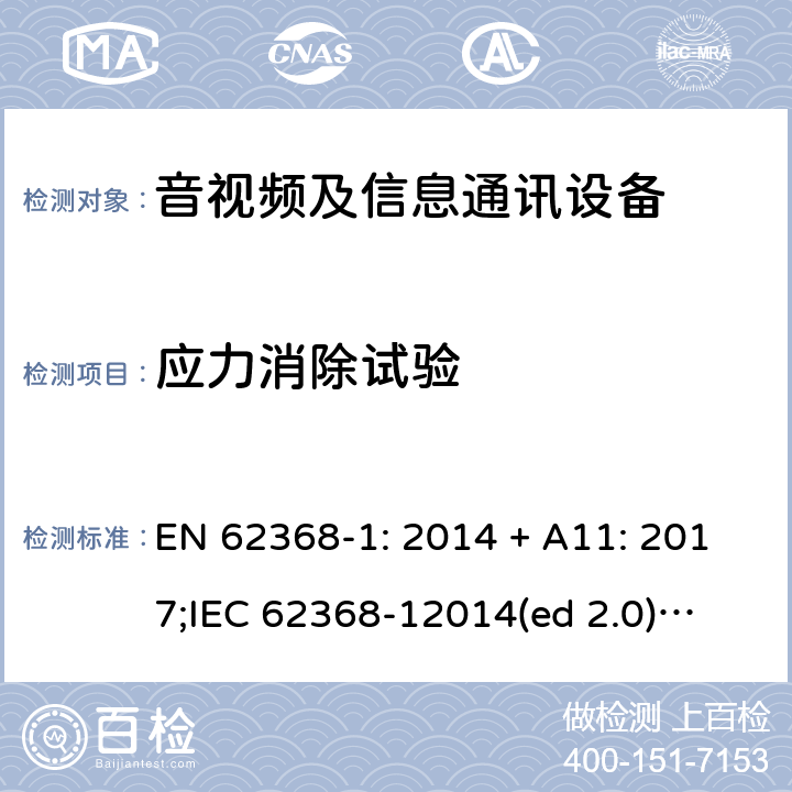 应力消除试验 影音/视频、信息技术和通信技术设备第1部分.安全要求 EN 62368-1: 2014 + A11: 2017;
IEC 62368-12014(ed 2.0);
UL 62368-1 ed2 2014-12-1; Annex T.8