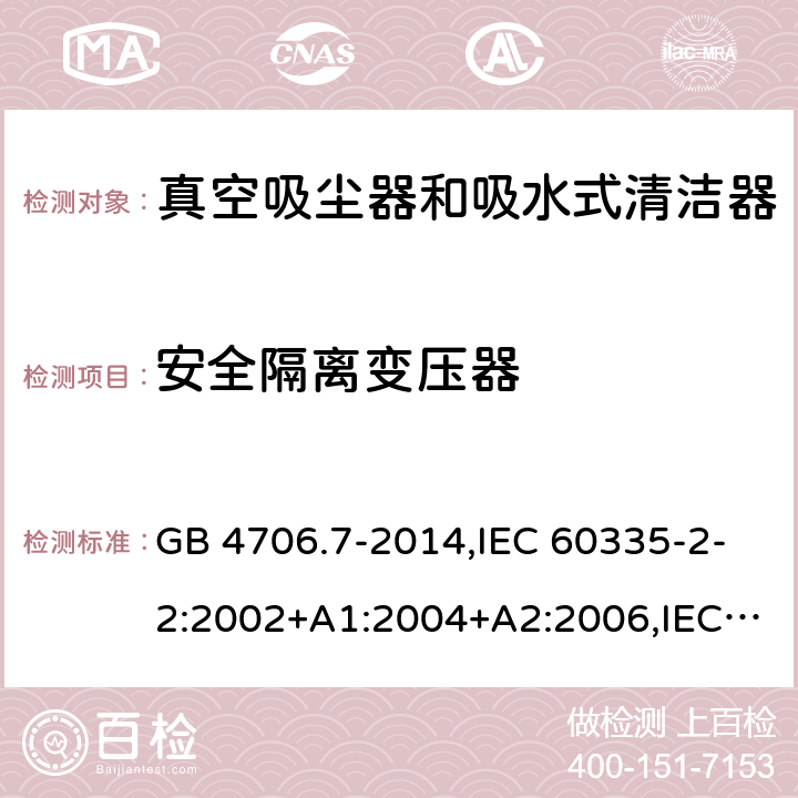 安全隔离变压器 家用和类似用途电器的安全第2-2部分:真空吸尘器和吸水式清洁器的特殊要求 GB 4706.7-2014,IEC 60335-2-2:2002+A1:2004+A2:2006,IEC 60335-2-2:2009+A1:2012+A2:2016+SH1:2016,IEC 60335-2-2:2019,AS/NZS 60335.2.2:2010+A1:2011+A2:2014+A3:2015+A4:2017,AS/NZS 60335.2.2:2018,EN 60335-2-2:2003+A1:2004+A2:2006+A11:2010,EN 60335-2-2:2010+A11:2012+AC:2012+A1:2013 附录G