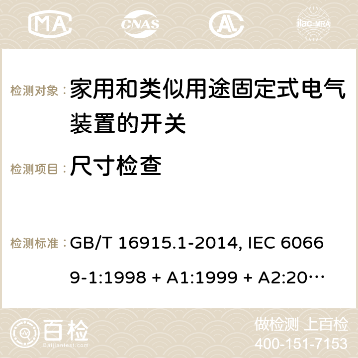 尺寸检查 家用和类似用途固定式电气装置的开关 第1部分:通用要求 GB/T 16915.1-2014, IEC 60669-1:1998 + A1:1999 + A2:2006+ISH1:2012,IEC 60669-1:2017+cor1:2020,AS/NZS 60669.1:2013,EN 60669-1:1999 + A1:2002 + A2:2008+IS1:2009, EN 60669-1:2018+AC:2018+AC:2020 9