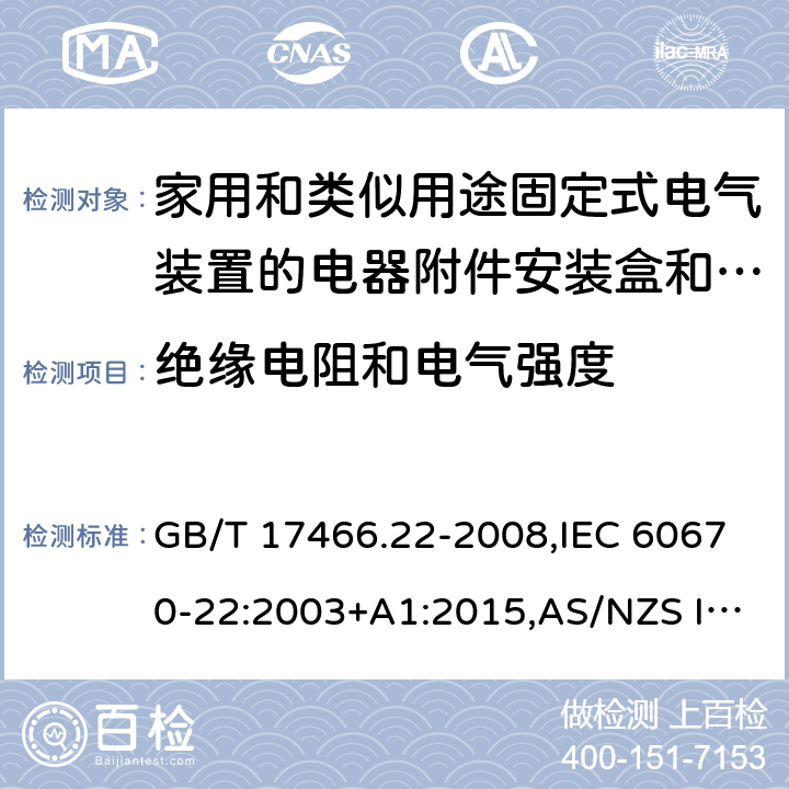 绝缘电阻和电气强度 家用和类似用途固定式电气装置的电器附件安装盒和外壳 第22部分: 连接盒与外壳的特殊要求 GB/T 17466.22-2008,IEC 60670-22:2003+A1:2015,AS/NZS IEC 60670.22:2012 
EN 60670-22:2006 14