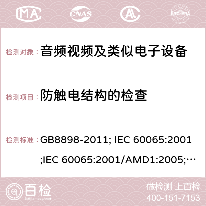 防触电结构的检查 音频视频及类似电子设备 安全要求 GB8898-2011; IEC 60065:2001;IEC 60065:2001/AMD1:2005;IEC 60065:2001/AMD2:2010;IEC 60065:2014;EN 60065:2014+AC:2016+A11:2017+AC:2018 8