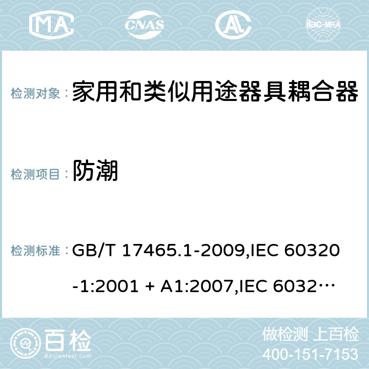 防潮 家用和类似用途器具耦合器. 第1部分:通用要求 GB/T 17465.1-2009,IEC 60320-1:2001 + A1:2007,IEC 60320-1:2015+A1:2018+cor1:2016+cor2:2019,AS/NZS 60320.1:2004,AS/NZS 60320.1:2012,EN 60320-1:2001 + A1:2007,EN 60320-1:2015+AC:2016+AC:2019 14