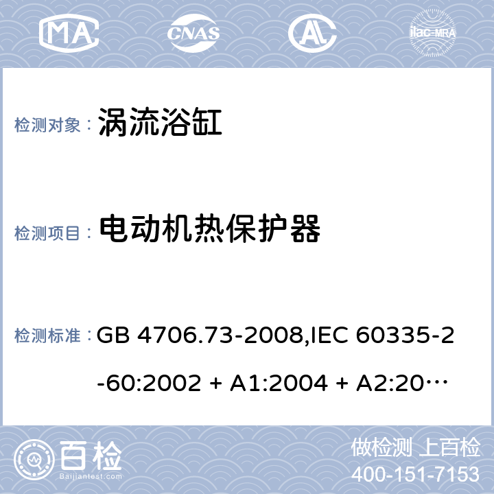 电动机热保护器 家用和类似用途电器的安全 第2-60部分:涡流浴缸的特殊要求 GB 4706.73-2008,IEC 60335-2-60:2002 + A1:2004 + A2:2008, IEC 60335-2-60:2017;AS/NZS 60335.2.60:2006
+ A1:2009,AS/NZS 60335.2.60:2018,EN 60335-2-60:2003 + A1:2005 + A2:2008 + A11:2010 + A12:2010 附录D