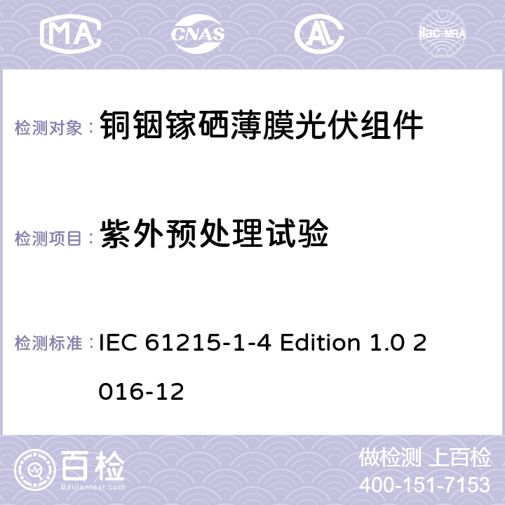 紫外预处理试验 《地面用光伏组件—设计鉴定和定型—第1-4 部分：铜铟镓硒薄膜光伏组件的特殊试验要求》 IEC 61215-1-4 Edition 1.0 2016-12 11.10