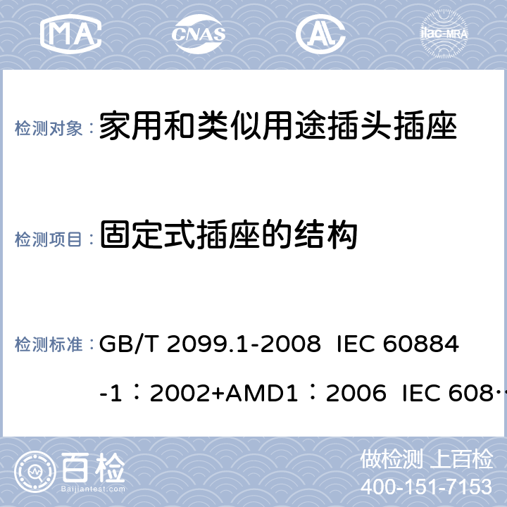 固定式插座的结构 家用和类似用途插头插座 第1部分:通用要求 GB/T 2099.1-2008 IEC 60884-1：2002+AMD1：2006 IEC 60884-1：2002+AMD2：2013 13