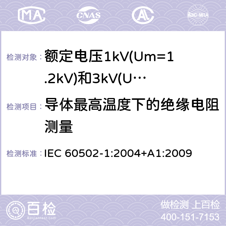 导体最高温度下的绝缘电阻测量 额定电压1kV(Um=1.2kV)到30kV(Um=36kV)挤包绝缘电力电缆及附件 第1部分：额定电压1kV(Um=1.2kV)和3kV(Um=3.6kV)电缆 IEC 60502-1:2004+A1:2009 17.2