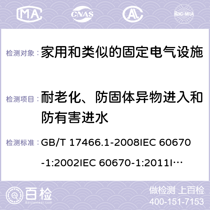 耐老化、防固体异物进入和防有害进水 家用和类似的固定电气设施用电气附件的接线盒和外壳 第1部分：通用要求 GB/T 17466.1-2008
IEC 60670-1:2002
IEC 60670-1:2011
IEC 60670-1:2015 13