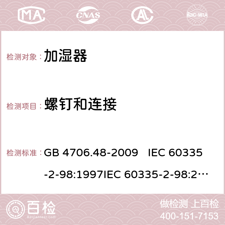 螺钉和连接 家用和类似用途电器的安全 加湿器的特殊要求 GB 4706.48-2009 IEC 60335-2-98:1997IEC 60335-2-98:2002+A1:2004IEC 60335-2-98:2002 +A1:2004+A2:2008EN 60335-2-98:2003EN 60335-2-98:2003+A1:2005 +A2:2008+A11:2019 28