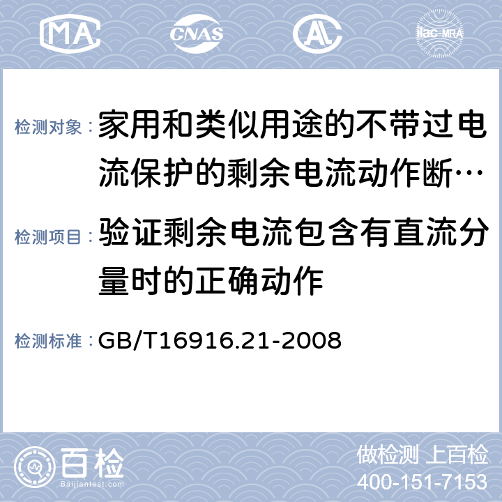 验证剩余电流包含有直流分量时的正确动作 家用和类似用途的不带过电流保护的剩余电流动作断路器（RCCB）第21部分：一般规则 对动作功能与线路电压无关的RCCB的适用性 GB/T16916.21-2008