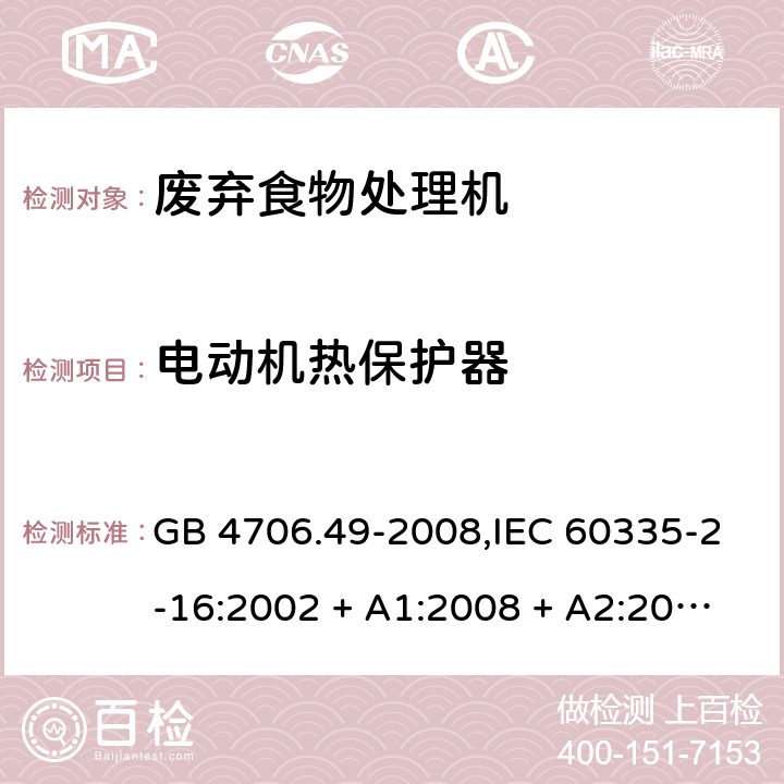 电动机热保护器 家用和类似用途电器的安全 第2-16部分:废弃食物处理机的特殊要求 GB 4706.49-2008,IEC 60335-2-16:2002 + A1:2008 + A2:2011,AS/NZS 60335.2.16:2006
+ A1:2009,AS/NZS 60335.2.16:2012,EN 60335-2-16:2003 + A1:2008 + A2:2012+A11:2018 附录D