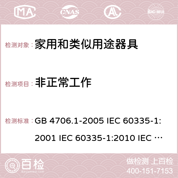 非正常工作 家用和类似用途电器的安全  第1部分：通用要求 GB 4706.1-2005 IEC 60335-1:2001 IEC 60335-1:2010 IEC 60335-1:2010/AMD1:2013 IEC 60335-1:2010/AMD2:2016 EN 60335-1-1994 EN 60335-1-2012+A11:2014+A13:2017 EN 60335-1:2002+A1:2004+A2:2006+A13:2008 19