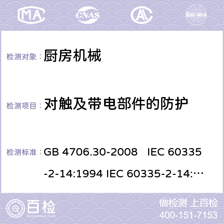 对触及带电部件的防护 厨房机械的特殊要求 GB 4706.30-2008 IEC 60335-2-14:1994 IEC 60335-2-14:2006+A1：2008+A2:2012, IEC 60335-2-14:2016, IEC 60335-2-14:2016+A1:2019, EN 60335-2-14:2006+A1:2008+A11:2012+A12:2016 8