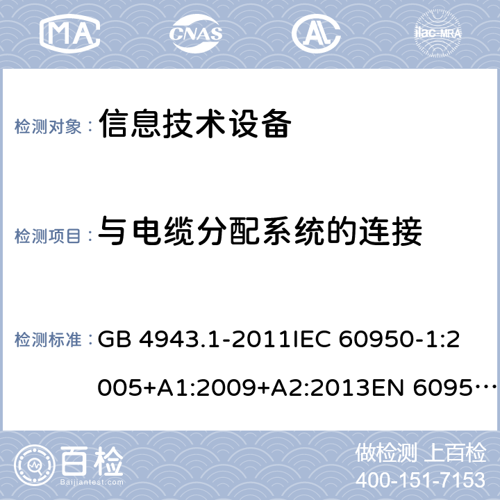 与电缆分配系统的连接 信息技术设备　安全　第1部分:通用要求 GB 4943.1-2011IEC 60950-1:2005+A1:2009+A2:2013EN 60950-1:2006+A11:2009+A1:2010+A12:2011+A2:2013AS/NZS 60950.1:2011+A1:2012AS/NZS 60950.1:2015 7