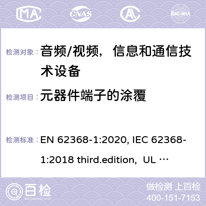 元器件端子的涂覆 音频、视频、信息和通信技术设备-第1 部分：安全要求 EN 62368-1:2020, IEC 62368-1:2018 third.edition, UL 62368-1:2019, AS/NZS 62368-1:2018 附录 G.14