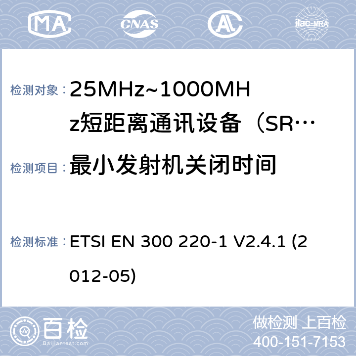 最小发射机关闭时间 ETSI EN 300 220 电磁兼容性和射频频谱问题（ERM）；短距离设备（SRD)；使用在频率范围25MHz-1000MHz,功率在500mW 以下的射频设备；第1部分：技术参数和测试方法 -1 V2.4.1 (2012-05) 9.2